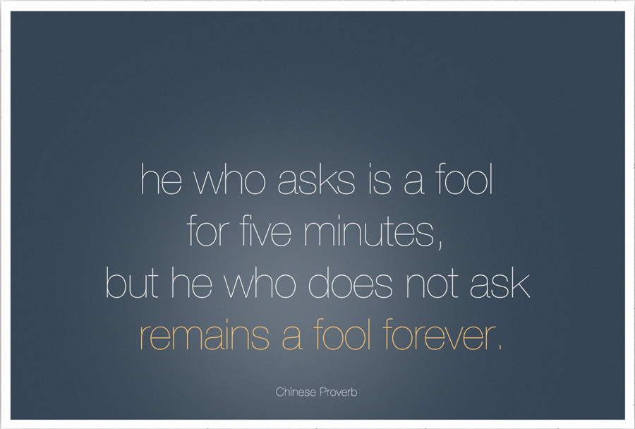 He who asks is a fool for five minutes, but he who does not ask remains a fool forever